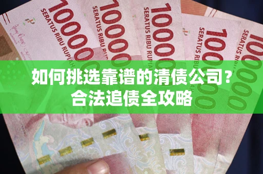 武汉如何挑选靠谱的清债公司?合法追债全攻略 武汉如何挑选靠谱的清债公司?合法追债全攻略
