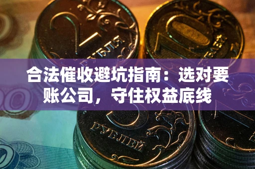 武汉合法催收避坑指南：选对要账公司，守住权益底线