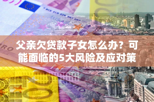 武汉父亲欠贷款子女怎么办?可能面临的5大风险及应对策略 武汉父亲欠贷款子女怎么办?可能面临的5大风险及应对策略