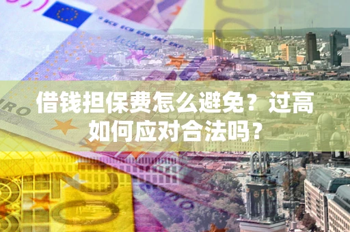 武汉借钱担保费怎么避免？过高如何应对合法吗？