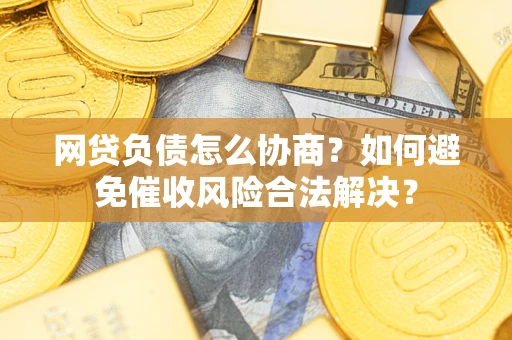 武汉网贷负债怎么协商？如何避免催收风险合法解决？