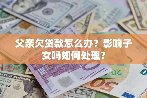 武汉父亲欠贷款怎么办？影响子女吗如何处理？