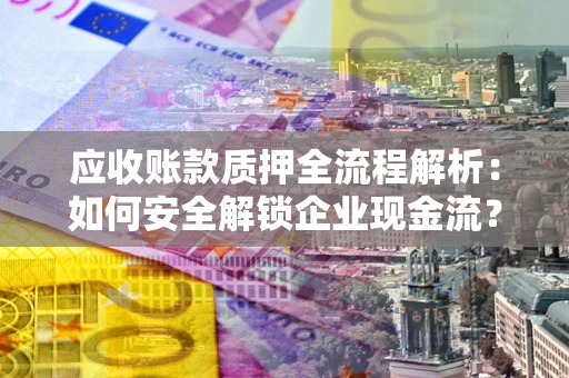 武汉应收账款质押全流程解析：如何安全解锁企业现金流？