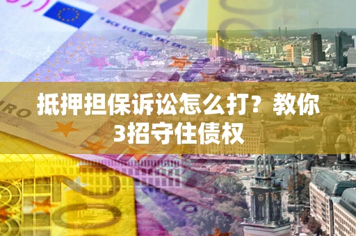 武汉抵押担保诉讼怎么打？教你3招守住债权