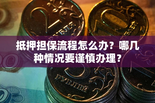 武汉抵押担保流程怎么办？哪几种情况要谨慎办理？