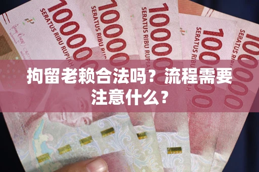 武汉拘留老赖合法吗？流程需要注意什么？