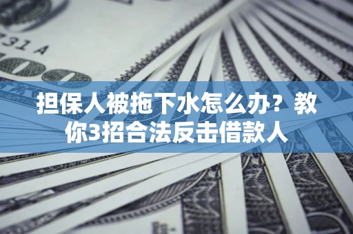 武汉担保人被拖下水怎么办？教你3招合法反击借款人