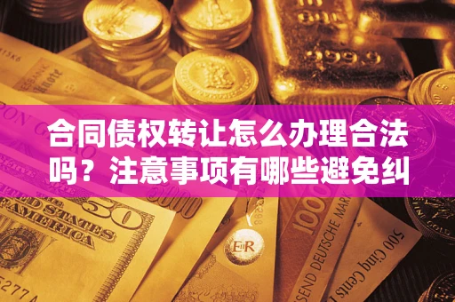 武汉合同债权转让怎么办理合法吗？注意事项有哪些避免纠纷？