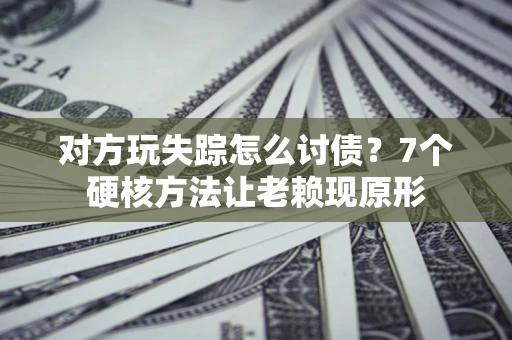 武汉对方玩失踪怎么讨债？7个硬核方法让老赖现原形