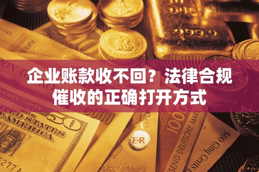 武汉企业账款收不回？法律合规催收的正确打开方式