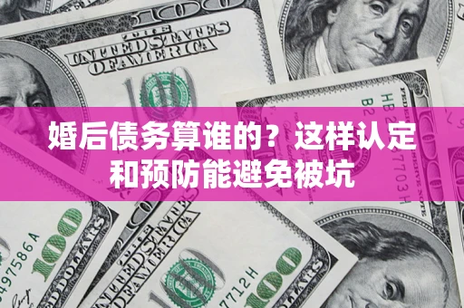 武汉婚后债务算谁的？这样认定和预防能避免被坑