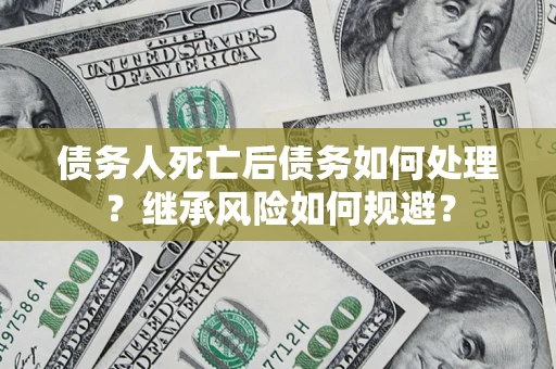 武汉债务人死亡后债务如何处理？继承风险如何规避？