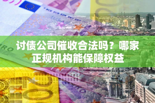 武汉讨债公司催收合法吗？哪家正规机构能保障权益