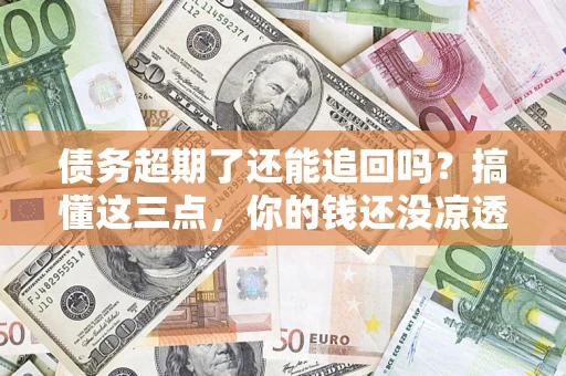 武汉债务超期了还能追回吗？搞懂这三点，你的钱还没凉透