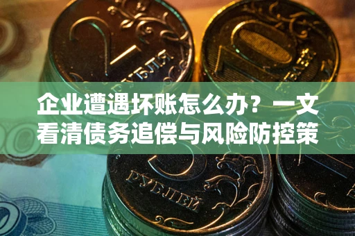 武汉企业遭遇坏账怎么办？一文看清债务追偿与风险防控策略