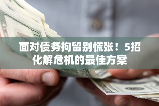 武汉面对债务拘留别慌张！5招化解危机的最佳方案