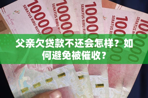 武汉父亲欠贷款不还会怎样？如何避免被催收？