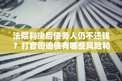 武汉法院判决后债务人仍不还钱？打官司追债有哪些风险和技巧？