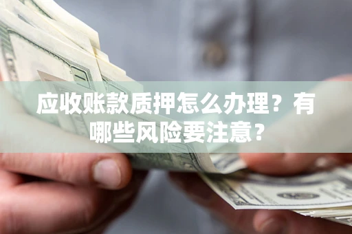 武汉应收账款质押怎么办理？有哪些风险要注意？