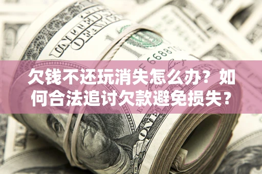 武汉欠钱不还玩消失怎么办?如何合法追讨欠款避免损失? 武汉欠钱不还玩消失怎么办?如何合法追讨欠款避免损失?