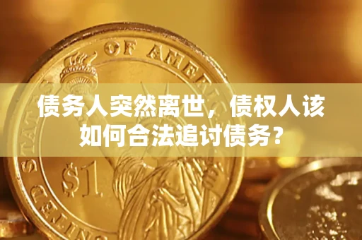武汉债务人突然离世，债权人该如何合法追讨债务？