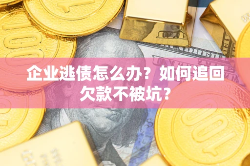 武汉企业逃债怎么办？如何追回欠款不被坑？
