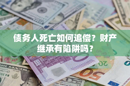 武汉债务人死亡如何追偿？财产继承有陷阱吗？