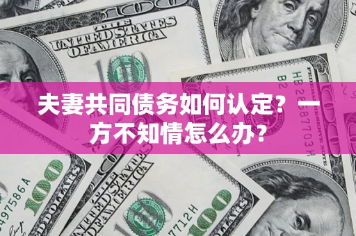 武汉夫妻共同债务如何认定？一方不知情怎么办？