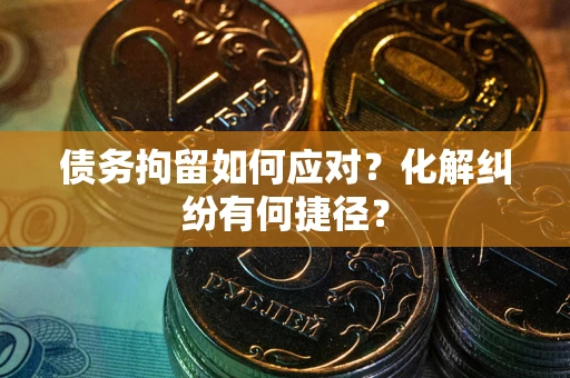 武汉债务拘留如何应对？化解纠纷有何捷径？