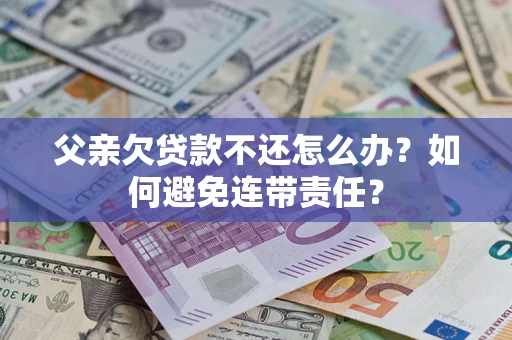 武汉父亲欠贷款不还怎么办？如何避免连带责任？