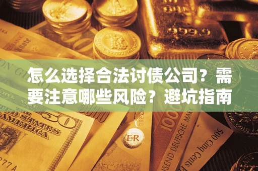 武汉怎么选择合法讨债公司？需要注意哪些风险？避坑指南来了！