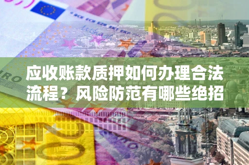 武汉应收账款质押如何办理合法流程？风险防范有哪些绝招？