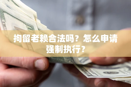 武汉拘留老赖合法吗？怎么申请强制执行？