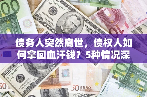 武汉债务人突然离世，债权人如何拿回血汗钱？5种情况深度解析