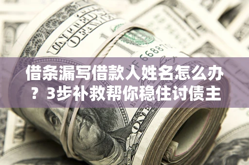 武汉借条漏写借款人姓名怎么办？3步补救帮你稳住讨债主动权