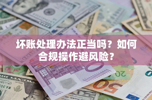 武汉坏账处理办法正当吗？如何合规操作避风险？
