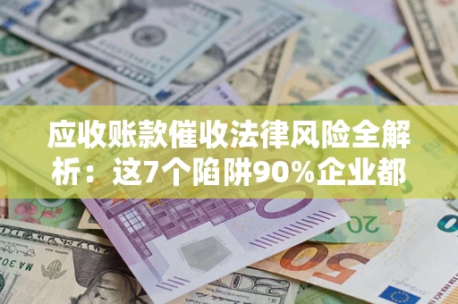 武汉应收账款催收法律风险全解析：这7个陷阱90%企业都踩过（含合规应对指南）