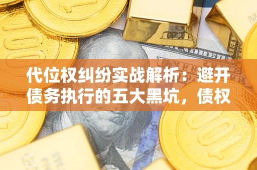 武汉代位权纠纷实战解析：避开债务执行的五大黑坑，债权人必看指南