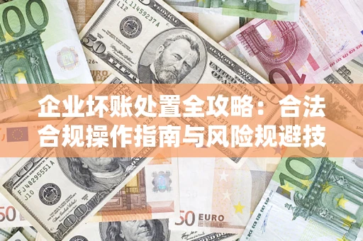 武汉企业坏账处置全攻略：合法合规操作指南与风险规避技巧解析