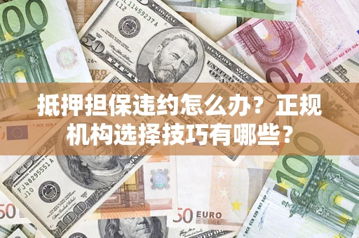 武汉抵押担保违约怎么办？正规机构选择技巧有哪些？