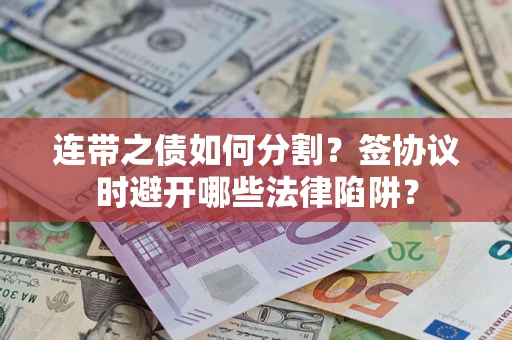 武汉连带之债如何分割？签协议时避开哪些法律陷阱？