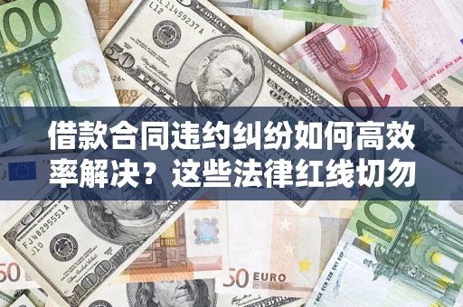 武汉借款合同违约纠纷如何高效率解决？这些法律红线切勿触碰