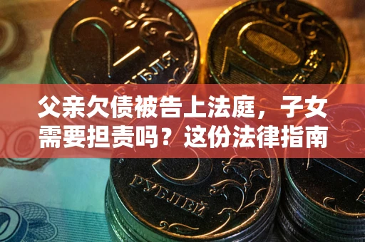 武汉父亲欠债被告上法庭，子女需要担责吗？这份法律指南必须看完