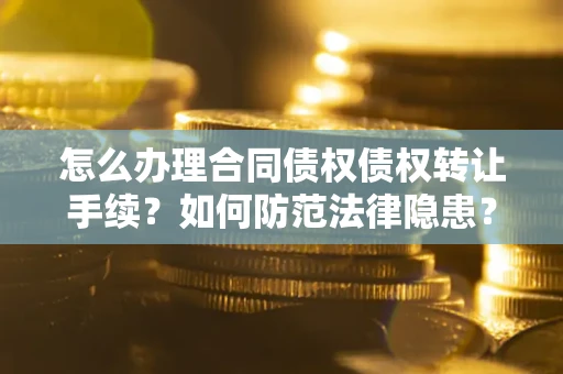武汉怎么办理合同债权债权转让手续？如何防范法律隐患？