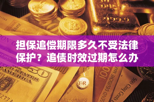 武汉担保追偿期限多久不受法律保护？追债时效过期怎么办？
