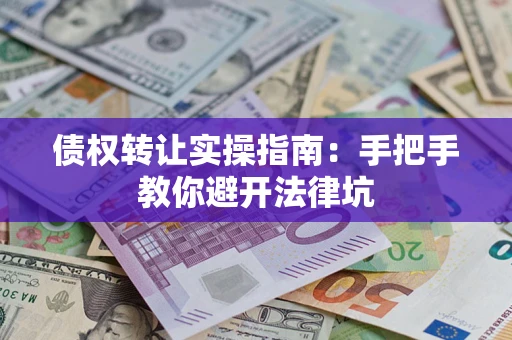 武汉债权转让实操指南：手把手教你避开法律坑