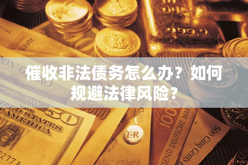 武汉催收非法债务怎么办？如何规避法律风险？