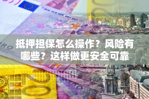 武汉抵押担保怎么操作？风险有哪些？这样做更安全可靠