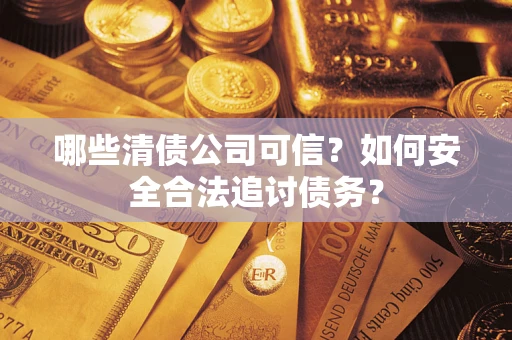 武汉哪些清债公司可信？如何安全合法追讨债务？