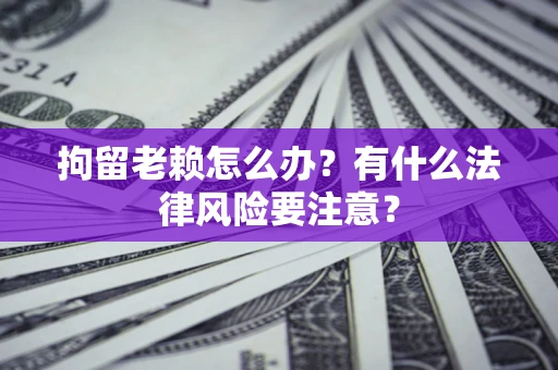 武汉拘留老赖怎么办？有什么法律风险要注意？